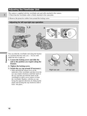 Page 10Preparation
10
E
You can slide the viewfinder unit along the bracket
to a position that best suits you Ñ for use with
either the left or right eye. 
1. Loosen the locking screw and slide the
unit to the position you require along the
bracket.
2. Tighten the locking screw.
3. Switch the eye cup around (if necessary).
¥ Slide and hold the release lever on the
underside of the viewfinder and then twist the
eye cup counter-clockwise (until the mark on
the eye cup lines up with the mark on the
viewfinder) to...