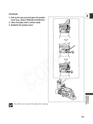 Page 109
109
E
Additional
Information
Viewfinder
1. Pull up the eye cup and open the protectcover (e.g. using a flathead screwdriver).
2. Clean the glass with a cotton swab.
3. Reattach the protect cover.
Be careful not to scratch the glass when cleaning.  