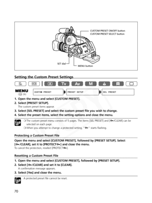 Page 70
70
Setting the Custom Preset Settings
1. Open the menu and select [CUSTOM PRESET]. 
2. Select [PRESET SETUP].
The custom preset items appear.
3. Select [SEL PRESET] and select the custom preset file you wish to change.
4. Select the preset items, select the setting options and close the menu.
❍The custom preset menu consists of 5 pages. The items [SEL PRESET] and [ /CLEAR] can be
selected on each page.
❍ When you attempt to change a protected setting, “ ” starts flashing.
Protecting a Custom Preset File...