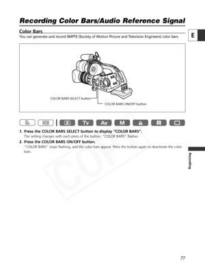 Page 77
77
E
Recording
Color Bars
You can generate and record SMPTE (Society of Motion Picture and Television Engineers) color bars. 
1. Press the COLOR BARS SELECT button to display “COLOR BARS”.
The setting changes with each press of the button. “COLOR BARS” flashes.
2. Press the COLOR BARS ON/OFF button.
“COLOR BARS” stops flashing, and the color bars appear. Press the button again to deactivate the color
bars.

Recording Color Bars/Audio Reference Signal

COLOR BARS ON/OFF button
COLOR BARS SELECT button  