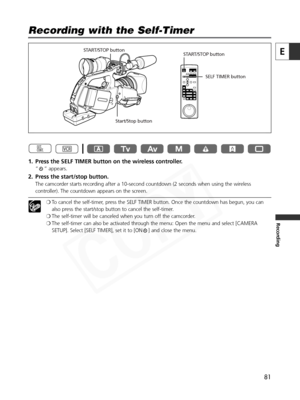 Page 81
81
E
Recording
1. Press the SELF TIMER button on the wireless controller.
“ ” appears.
2. Press the start/stop button.
The camcorder starts recording after a 10-second countdown (2 seconds when using the wireless
controller). The countdown appears on the screen.
❍To cancel the self-timer, press the SELF TIMER button. Once the countdown has begun, you can
also press the start/stop button to cancel the self-timer.
❍ The self-timer will be canceled when you turn off the camcorder.
❍ The self-timer can also...