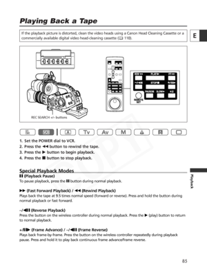 Page 85
85
E
Playback
Playing Back a Tape

If the playback picture is distorted, clean the video heads using a Cano\
n Head Cleaning Cassette or a
commercially available digital video head-cleaning cassette ( 110).
1. Set the POWER dial to VCR.
2. Press the `button to rewind the tape.
3. Press the  ebutton to begin playback.
4. Press the  3button to stop playback.
Special Playback Modes
a (Playback Pause) 
To pause playback, press the  abutton during normal playback.
1 (Fast Forward Playback) /  `(Rewind...