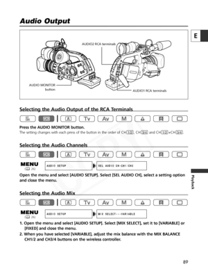 Page 89
89
E
Playback
Selecting the Audio Output of the RCA Terminals
Press the AUDIO MONITOR button.
The setting changes with each press of the button in the order of CH       , CH        and CH       +CH       .
Selecting the Audio Channels
Open the menu and select [AUDIO SETUP]. Select [SEL AUDIO CH], select a \
setting option
and close the menu.
Selecting the Audio Mix
1. Open the menu and select [AUDIO SETUP]. Select [MIX SELECT], set it t\
o [VARIABLE] or[FIXED] and close the menu.
2. When you have...