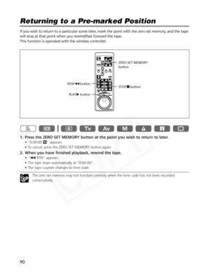 Page 90
90
Returning to a Pre-marked Position

If you wish to return to a particular scene later, mark the point with the zero set memory, and the tape
will stop at that point when you rewind/fast forward the tape. 
This function is operated with the wireless controller.
1. Press the ZERO SET MEMORY button at the point you wish to return to later.
• “0:00:00Â” appears.
• To cancel, press the ZERO SET MEMORY button again.
2. When you have finished playback, rewind the tape.
•“ ` RTN” appears.
• The tape stops...