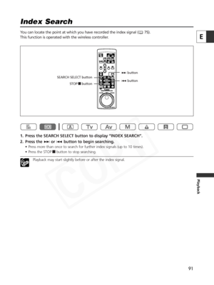 Page 91
91
E
Playback
Index Search

You can locate the point at which you have recorded the index signal ( 75).
This function is operated with the wireless controller. 
1. Press the SEARCH SELECT button to display “INDEX SEARCH”.
2. Press the +or- button to begin searching.
• Press more than once to search for further index signals (up to 10 times).
• Press the STOP 3button to stop searching.
Playback may start slightly before or after the index signal.

- button
+
button
SEARCH SELECT button
STOP3button  