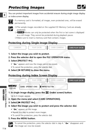 Page 114
114

Using a Memory Card

ZR65 MC

ZR70 MC

E

Protecting Images
You can protect important images from accidental erasure during single im\
age display
or index screen display.If a memory card is formatted, all images, even protected ones, will be erased
permanently.
❍The sample images recorded on the supplied SD Memory Card are already
protected.
❍ Movies can only be protected when the first or last scene is displayed
as a still image. They cannot be protected during playback pause.
❍ Make sure to...