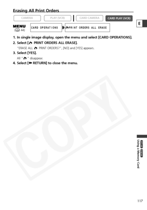 Page 117
117
Using a Memory Card

ZR65 MC

ZR70 MC

Erasing All Print Orders
1. In single image display, open the menu and select [CARD OPERATIONS].
2. Select [ PRINT ORDERS ALL ERASE].
“ERASE ALL  PRINT ORDERS?”, [NO] and [YES] appears.
3. Select [YES].
All “ ” disappear.
4. Select [bRETURN] to close the menu.

CARD PLAY (VCR)
CARD CAMERA
PLAY (VCR)CAMERA
EPRINT ORDERS ALL ERASECARD OPERATIONS( 44)  