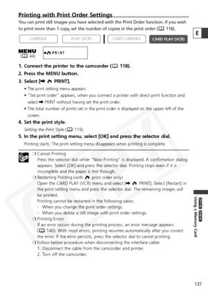 Page 121
121
Using a Memory Card

ZR65 MC

ZR70 MC

E
Printing with Print Order Settings
You can print still images you have selected with the Print Order functio\
n. If you wish
to print more than 1 copy, set the number of copies in the print order ( 116).
1. Connect the printer to the camcorder ( 118).
2. Press the MENU button.
3. Select [\PRINT].
• The print setting menu appears.
• “Set print order” appears, when you connect a printer with direct print function and
select \PRINT without having set the print...