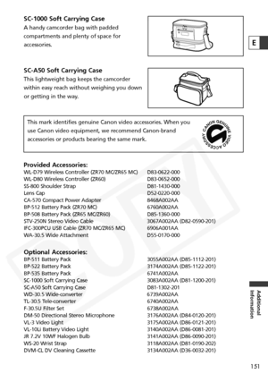 Page 151
151
Additional
Information
E
SC-1000 Soft Carrying Case
A handy camcorder bag with padded
compartments and plenty of space for
accessories.
SC-A50 Soft Carrying Case
This lightweight bag keeps the camcorder
within easy reach without weighing you down
or getting in the way.
This mark identifies genuine Canon video accessories. When you
use Canon video equipment, we recommend Canon-brand
accessories or products bearing the same mark.
Provided Accessories:WL-D79 Wireless Controller (ZR70 MC/ZR65 MC)...