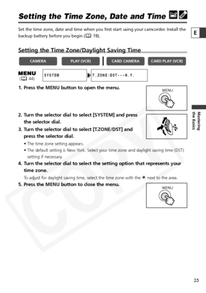 Page 25
25

Mastering
the Basics
E
Setting the Time Zone, Date and Time
Set the time zone, date and time when you first start using your camcord\
er. Install the
backup battery before you begin ( 19).
Setting the Time Zone/Daylight Saving Time
1. Press the MENU button to open the menu.
2. Turn the selector dial to select [SYSTEM] and pressthe selector dial.
3. Turn the selector dial to select [T.ZONE/DST] and press the selector dial.
• The time zone setting appears.
• The default setting is New York. Select...