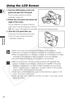 Page 32
32

Masteringthe Basics
E
Using the LCD Screen
1. Push the OPEN button at the LCD
panel and open the LCD panel.
The LCD screen switches on and the
viewfinder switches off. 
2. Rotate the LCD panel and choose theangle of the screen. 
You can rotate the LCD panel so that the
screen faces in the same direction as the lens
( 33), or push it flat against the camcorder with the screen facing outward.
3. Close the LCD panel after use. 
• Close the LCD panel firmly until it clicks. 
• The LCD screen switches...