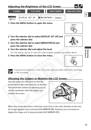 Page 33
33
Mastering
the Basics
E
Adjusting the Brightness of the LCD Screen
1. Press the MENU button to open the menu.
2. Turn the selector dial to select [DISPLAY SET UP] andpress the selector dial.
3. Turn the selector dial to select [BRIGHTNESS] and press the selector dial.
4. Turn the selector dial and adjust the level.
Turn the selector dial up to make the screen brighter and down to make it darker.
5. Press the MENU button to close the menu.
Changing the brightness of the LCD screen does not affect that...