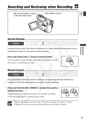 Page 35
35

Mastering
the Basics
E
Searching and Reviewing when Recording
Record Review
In record pause mode, this function allows you to review the last few se\
conds of your
recording to check if it has been recorded properly.
Press and release the c(record review) button.
The camcorder rewinds the tape, plays back the last few seconds,
and returns to record pause mode.
Record Search
In record pause mode, this function allows you to play back the tape (f\
orward or
reverse) to locate the point where you wish...