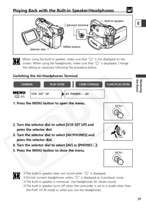 Page 39
39
Mastering
the Basics
Playing Back with the Built-in Speaker/Headphones
When using the built-in speaker, make sure that “H” is not displayed on the
screen. When using the headphones, make sure that “ H” is displayed. Change
the setting as necessary following the procedure below.
Switching the AV/Headphones Terminal
1. Press the MENU button to open the menu.
2. Turn the selector dial to select [VCR SET UP] and
press the selector dial.
3. Turn the selector dial to select [AV/PHONES] and press the...