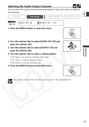 Page 43
43
Mastering
the Basics
Selecting the Audio Output Channel
You can select the output channels when playing back a tape with audio re\
corded on
two channels.
1. Press the MENU button to open the menu.
2. Turn the selector dial to select [AUDIO SET UP] andpress the selector dial.
3. Turn the selector dial to select [OUTPUT CH] and press the selector dial.
4. Turn the selector dial to select a setting option. 
• L/R: Stereo: L+R channels, Bilingual: Main+Sub.
• L/L: Stereo: L channel, Bilingual: Main.
•...