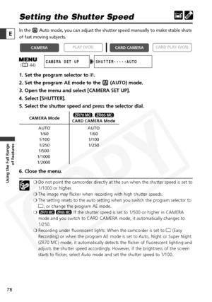 Page 78
78

Using the Full Range of Features
E

Setting the Shutter Speed
In the  Auto mode, you can adjust the shutter speed manually to make stable shot\
s
of fast moving subjects.
1. Set the program selector to  Q.
2. Set the program AE mode to the  (AUTO) mode.
3. Open the menu and select [CAMERA SET UP].
4. Select [SHUTTER].
5. Select the shutter speed and press the selector dial.
6. Close the menu.
❍ Do not point the camcorder directly at the sun when the shutter speed is set to
1/1000 or higher.
❍ The...