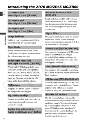 Page 10
10

Introduction
E
Introducing the ZR70 MC/ZR65 MC/ZR60
Stabilizes your recordings even in long
telephoto shots (in Camera mode).
Allows recording even in dark places.
The Night mode adjusts automatically to
the optimum shutter speed. 
With the ZR70 MC’s Super Night mode(in Camera mode) and Low Light Plus
mode (in Card Camera mode), you can
keep on shooting without turning the
lights on. The assist lamp (White LED)
lights up to illuminate the subject. 
Just press the photo button to capture
still images...