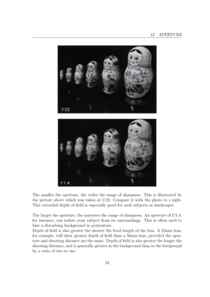 Page 2412 APERTURE
The smaller the aperture, the wider the range of sharpness. This is illustrated by
the picture above which was taken at f/22. Compare it with the photo to s right.
This extended depth of eld is especially good for such sub jects as landscapes.
The larger the aperture, the narrower the range of sharpness. An aperture of f/1.4,
for instance, can isolate your sub ject from its surroundings. This is often used to
blur a disturbing background in portraiture.
Depth of eld is also greater the...