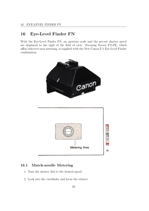 Page 2916 EYE-LEVEL FINDER FN
16 Eye-Level Finder FN
With the Eye-Level Finder FN, an aperture scale and the pre-set shutter speed
are displayed to the right of the eld of view. Focusing Screen FN-PE, which
oers selective-area metering, is supplied with the New Canon F-1 Eye-Level Finder
combination. 16.1 Match-needle Metering
1. Turn the shutter dial to the desired speed.
2. Look into the viewnder and focus the sub ject.
29 