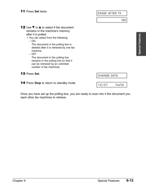Page 135Chapter 9 Special Features9-13
Special Features
11Press Settwice.
12Use ∂or ¨to select if the document
remains in the machine’s memory
after it is polled.
•You can select from the following:
–
ON
The document in the polling box is
deleted after it is retrieved by one fax
machine.
–
OFF
The document in the polling box
remains in the polling box so that it
can be retrieved by an unlimited
number of fax machines.
13Press Set.
14Press Stopto return to standby mode.
Once you have set up the polling box, you...