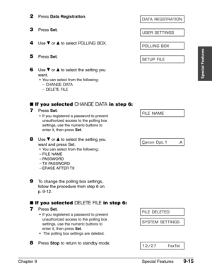 Page 137Chapter 9 Special Features9-15
Special Features
2Press Data Registration.
3Press Set.
4Use ∂or ¨to select POLLING BOX.
5Press Set.
6Use ∂or ¨to select the setting you
want.
•You can select from the following:
–
CHANGE DATA
–DELETE FILE
■If you selected CHANGE DATAin step 6:
7Press Set.
•If you registered a password to prevent
unauthorized access to the polling box
settings, use the numeric buttons to
enter it, then press 
Set.
8Use ∂or ¨to select the setting you
want and press Set.
•You can select from...