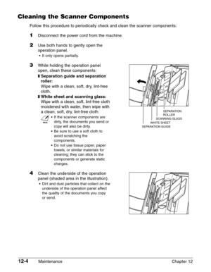 Page 15412-4Maintenance Chapter 12
Cleaning the Scanner Components
Follow this procedure to periodically check and clean the scanner components:
1Disconnect the power cord from the machine.
2Use both hands to gently open the
operation panel.
•It only opens partially.
3While holding the operation panel
open, clean these components:
❚Separation guide and separation
roller:
Wipe with a clean, soft, dry, lint-free
cloth.
❚White sheet and scanning glass:
Wipe with a clean, soft, lint-free cloth
moistened with water,...