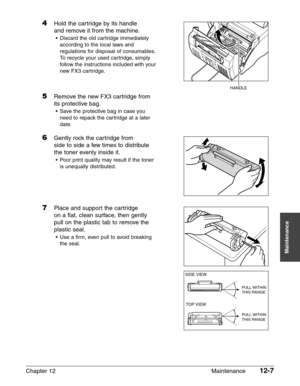 Page 157Chapter 12 Maintenance12-7
Maintenance
4Hold the cartridge by its handle
and remove it from the machine.
• Discard the old cartridge immediately
according to the local laws and
regulations for disposal of consumables.
To recycle your used cartridge, simply
follow the instructions included with your
new FX3 cartridge.
5Remove the new FX3 cartridge from
its protective bag.
• Save the protective bag in case you
need to repack the cartridge at a later
date.
6Gently rock the cartridge from 
side to side a few...