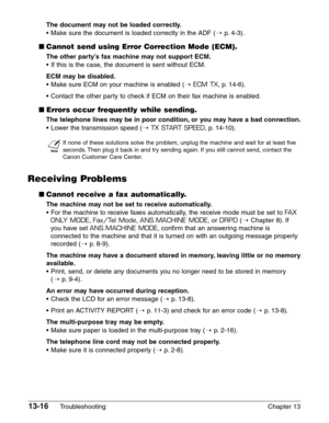 Page 17413-16Troubleshooting Chapter 13
The document may not be loaded correctly.
•Make sure the document is loaded correctly in the ADF (1p. 4-3).
■Cannot send using Error Correction Mode (ECM).
The other party’s fax machine may not support ECM.
•If this is the case, the document is sent without ECM.
ECM may be disabled.
•Make sure ECM on your machine is enabled (1ECM TX, p. 14-6).
•Contact the other party to check if ECM on their fax machine is enabled.
■Errors occur frequently while sending.
The telephone...