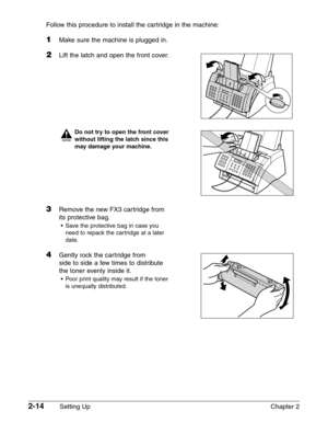 Page 382-14Setting Up Chapter 2 Follow this procedure to install the cartridge in the machine:
1Make sure the machine is plugged in.
2Lift the latch and open the front cover.
c
Do not try to open the front cover 
without lifting the latch since this
may damage your machine.
3Remove the new FX3 cartridge from
its protective bag.
•Save the protective bag in case you
need to repack the cartridge at a later
date.
4Gently rock the cartridge from 
side to side a few times to distribute
the toner evenly inside it....