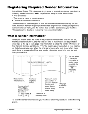 Page 47Chapter 3 Registering Information3-5
Registering
Information
Registering Required Sender Information
In the United States, FCC rules governing the use of facsimile equipment state that the
following sender information 
mustbe printed on every facsimile transmission:
•Your fax number
•Your personal name or company name
•The time and date of transmission
Your machine has been designed to print this information at the top of every fax you
send. You must therefore register your machine’s telephone/fax...