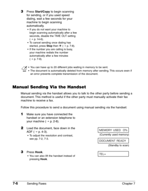 Page 987-6Sending Faxes Chapter 7
3Press Start/Copyto begin scanning
for sending, or if you used speed
dialing, wait a few seconds for your
machine to begin scanning
automatically.
•If you do not want your machine to
begin scanning automatically after a few
seconds, disable the 
TIME OUTsetting
(1
p.14-6).
•To cancel sending once dialing has
started, press 
Stopthen T(1p.7-8).
•If the number you are calling is busy,
your machine redials the number
automatically after a few minutes 
(1
p.7-9).
n
•You can have up...