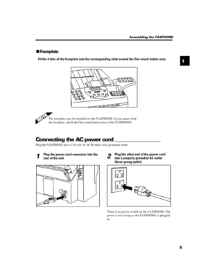 Page 1751Assembling the FAXPHONE
nFaceplate
Fit the 4 tabs of the faceplate into the corresponding slots around the One-touch button area.Connecting the AC power cord _________________
Plug the FAXPHONE into a 120 volt AC 60 Hz three-wire grounded outlet.
1Plug the power cord connector into the
rear of the unit.2Plug the other end of the power cord
into a properly grounded AC outlet
(three-prong outlet).There is no power switch on the FAXPHONE. The
power is on as long as the FAXPHONE is plugged
in.The faceplate...