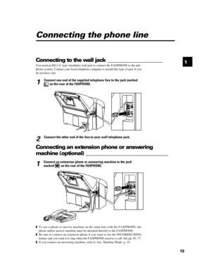Page 25131 Connecting the phone line
Connecting to the wall jack ____________________
You need an RJ11-C type (modular) wall jack to connect the FAXPHONE to the tele-
phone system. Contact your local telephone company to install this type of jack if you
do not have one.1Connect one end of the supplied telephone line to the jack marked on the rear of the FAXPHONE.
2Connect the other end of the line to your wall telephone jack.Connecting an extension phone or answering
machine (optional)...