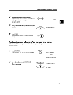 Page 48372 Registering your name and number7Enter the time using the numeric buttons.
Set the time using the 24-hour clock system. Precede
single digits with a zero. Example:
07:30 = 7:30 a.m.
17:05 = 5:05 p.m.8Press [START/COPY] when you finish entering the
new time.9Press [STOP].
Registration ends and the FAXPHONE returns to
standby.
Registering your telephone/fax number and name
Follow the steps below so that your fax number and name appear on the top of each
document you send.08:15DATA ENTRY OK1Press...