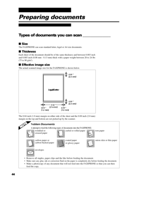 Page 5444Preparing documents
Types of documents you can scan ______________
n Size
The FAXPHONE can scan standard letter, legal or A4 size documents.
n Thickness
Each sheet of the document should be of the same thickness and between 0.003 inch
and 0.005 inch (0.08 mm - 0.13 mm) thick with a paper weight between 20 to 24 lbs
(75 to 90 g/m2
).
n Effective image size
The actual scanned image size for the FAXPHONE is shown below.The 0.04 inch (1.0 mm) margin on either side of the sheet and the 0.08 inch (2.0 mm)...