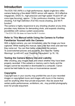Page 22
The EOS 70D (W/N) is a high-performance, digital single-lens reflex 
camera featuring a fine-detail CMOS  sensor with approx. 20.2 effective 
megapixels, DIGIC 5+, high-precisi on and high-speed 19-point AF (all 
cross-type focusing), approx. 7.0 fps  continuous shooting, Live View 
shooting, Full High-Definition (F ull HD) movie shooting, and Wi-Fi 
function*.
The camera is highly re sponsive to any shooting situation at any time, 
provides many features for dema nding shots, and expands shooting...