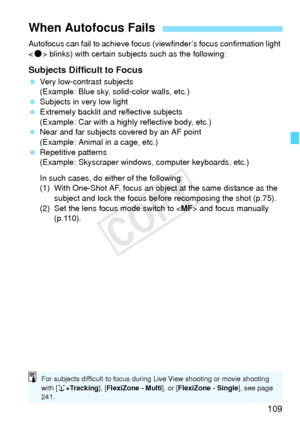 Page 109109
Autofocus can fail to achieve focus (viewfinder’s focus confirmation light 
< o > blinks) with certain subj ects such as the following:
Subjects Difficult to Focus
 Very low-contrast subjects
(Example: Blue sky, solid-color walls, etc.)
  Subjects in very low light
  Extremely backlit and  reflective subjects
(Example: Car with a highly reflective body, etc.)
  Near and far subjects covered by an AF point 
(Example: Animal in a cage, etc.)
  Repetitive patterns
(Example: Skyscraper windows, computer...
