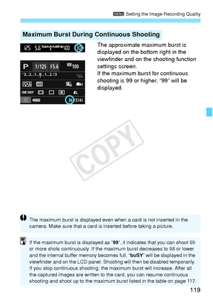 Page 119119
3 Setting the Image-Recording Quality
The approximate maximum burst is 
displayed on the bottom right in the 
viewfinder and on the shooting function 
settings screen.
If the maximum burst for continuous 
shooting is 99 or higher, “99” will be 
displayed.
Maximum Burst During Continuous Shooting
The maximum burst is disp layed even when a card is not inserted in the 
camera. Make sure  that a card is inserted  before taking a picture.
If the maximum burst is displayed as “99”, it indicates that you...