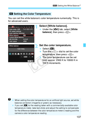 Page 137137
3 Setting the White Balance N
You can set the white balance’s color  temperature numerically. This is for advanced users.
1Select [White balance].
 Under the [ z3] tab, select [White 
balance], then press < 0>.
2Set the color temperature.
  Select [P ].
  Turn the < 6> dial to set the color 
temperature, then press < 0>.
  The color temperature can be set 
from approx. 2500 K to 10000 K in 
100 K increments.
P  Setting the Color Temperature
 When setting the color temp erature for an artificial light...