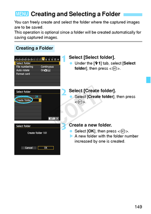 Page 149149
You can freely create and select the folder where the captured images 
are to be saved.
This operation is optional since a fo lder will be created automatically for 
saving captured images.
1Select [Select folder].
 Under the [ 51] tab, select [ Select 
folder ], then press < 0>.
2Select [Create folder].
  Select [Create folder ], then press 
< 0 >.
3Create a new folder.
  Select [OK ], then press < 0>.
X A new folder with the folder number 
increased by one is created.
3  Creating and Selecting a...