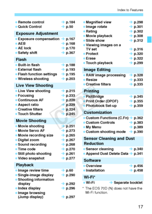 Page 1717
Index to Features
 Remote controlÎ p.184
 Quick Control Î p.50
Exposure Adjustment
 Exposure compensation Î p.167
 AEB Î p.168
 AE lock Î p.170
 Safety shift Î p.367
Flash
 Built-in flash Î p.188
 External flash Î p.193
 Flash function settings Î p.195
 Wireless shooting Î p.203
Live View Shooting
 Live View shooting  Î p.215
 Focusing Î p.233
 Continuous AF Î p.228
 Aspect ratio Î p.229
 Creative filters Î p.224
 Touch Shutter Î p.245
Movie Shooting
 Movie shooting Î p.251
 Movie Servo AF Î p.273...