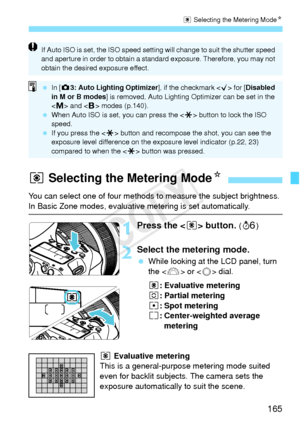 Page 165165
q Selecting the Metering Mode N
1Press the  button. (9)
2Select the metering mode.
  While looking at the LCD panel, turn 
the < 6> or < 5> dial.
q : Evaluative metering
w : Partial metering
r : Spot metering
e : Center-weighted average 
metering
q Evaluative metering
This is a general-purpose metering mode suited 
even for backlit subjects. The camera sets the 
exposure automatically to suit the scene.
If Auto ISO is set, the IS O speed setting will change  to suit the shutter speed 
and aperture in...