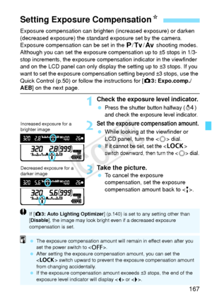 Page 167167
Exposure compensation can brighten (increased exposure) or darken 
(decreased exposure) the standard exposure set by the camera.
Exposure compensation can be set in the d /s/f  shooting modes. 
Although you can set the exposure co mpensation up to ±5 stops in 1/3-
stop increments, the expo sure compensation indicator in the viewfinder 
and on the LCD panel can only display the setting up to ±3 stops. If you 
want to set the exposure compensation  setting beyond ±3 stops, use the 
Quick Control (p.50)...