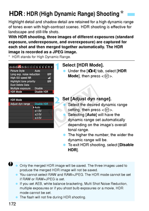 Page 172172
Highlight detail and shadow detail are retained for a high dynamic range 
of tones even with high-contrast scenes. HDR shooting is effective for 
landscape and still-life shots.
With HDR shooting, three images of different exposures (standard 
exposure, underexposure, and ov erexposure) are captured for 
each shot and then merged together automatically. The HDR 
image is recorded as a JPEG image.
* HDR stands for High Dynamic Range.
1Select [HDR Mode].
  Under the [ z4] tab, select [HDR 
Mode ], then...