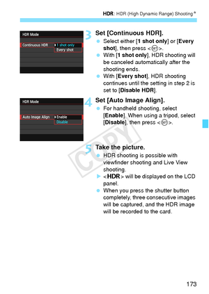 Page 173173
w: HDR (High Dynamic Range) Shooting N
3Set [Continuous HDR].
 Select either [ 1 shot only] or [Every 
shot ], then press < 0>.
  With [1 shot only ], HDR shooting will 
be canceled automatically after the 
shooting ends.
  With [ Every shot ], HDR shooting 
continues until the setting in step 2 is 
set to [Disable HDR ].
4Set [Auto Image Align].
 For handheld shooting, select 
[Enable]. When using a tripod, select 
[Disable], then press < 0>.
5Take the picture.
  HDR shooting is possible with...