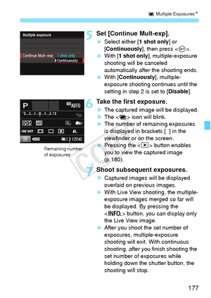Page 177177
P Multiple Exposures N
5Set [Continue Mult-exp].
 Select either [ 1 shot only] or 
[Continuously ], then press .
  With [ 1 shot only], multiple-exposure 
shooting will be canceled 
automatically after the shooting ends.
  With [ Continuously ], multiple- 
exposure shooting continues until the 
setting in step 2 is set to [ Disable].
6Take the first exposure.
XThe captured image will be displayed.
X The < P> icon will blink.
  The number of remaining exposures 
is displayed in brackets [  ] in the...