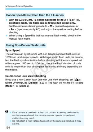 Page 194D Using an External Speedlite
194
  With an EZ/E/EG/ML/TL-series Speedlite set to A-TTL or TTL 
autoflash mode, the flash can be  fired at full output only.
Set the camera’s shooting mode to < a> (manual exposure) or 
< f > (aperture-priority AE) and adju st the aperture setting before 
shooting.
  When using a Speedlite that has manual flash mode, shoot in the 
manual flash mode.
Sync Speed
The camera can synchronize with  non-Canon compact flash units at 
1/250 sec. and slower speeds. With large studio...