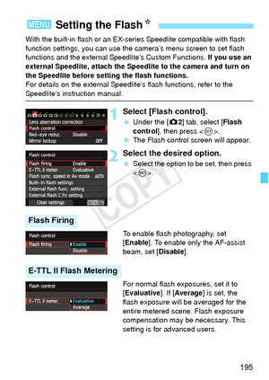 Page 195195
With the built-in flash or an EX-series Speedlite compatible with flash 
function settings, you can use the camera’s menu screen to set flash 
functions and the external Speedlite’s Custom Functions.  If you use an 
external Speedlite, attach the Spee dlite to the camera and turn on 
the Speedlite before setting the flash functions.
For details on the external Speedlit e’s flash functions, refer to the 
Speedlite’s instruction manual.
1Select [Flash control].
 Under the [ z2] tab, select [Flash...