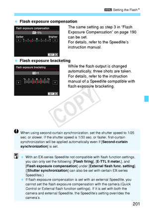 Page 201201
3 Setting the FlashN
 Flash exposure compensation
The same setting as step 3 in “Flash 
Exposure Compensation” on page 190 
can be set.
For details, refer to the Speedlite’s 
instruction manual.
  Flash exposure bracketing
While the flash output is changed 
automatically, three shots are taken.
For details, refer to the instruction 
manual of a Speedlite compatible with 
flash exposure bracketing.
When using second-curtain synchronizat ion, set the shutter speed to 1/25 
sec. or slower. If the sh...