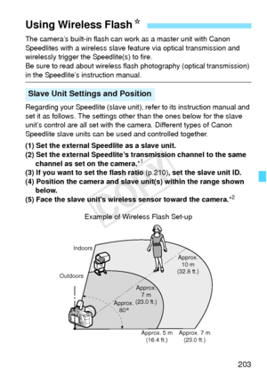 Page 203203
The camera’s built-in flash can work as a master unit with Canon 
Speedlites with a wireless slave feature via optical transmission and 
wirelessly trigger the Speedlite(s) to fire.
Be sure to read about wireless flash photography (optical transmission) 
in the Speedlite’s instruction manual.
Regarding your Speedlite (slave unit),  refer to its instruction manual and 
set it as follows. The settings other  than the ones below for the slave 
unit’s control are all set with the  camera. Different types...